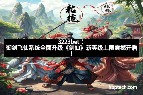 3223bet：御剑飞仙系统全面升级《剑仙》新等级上限震撼开启！