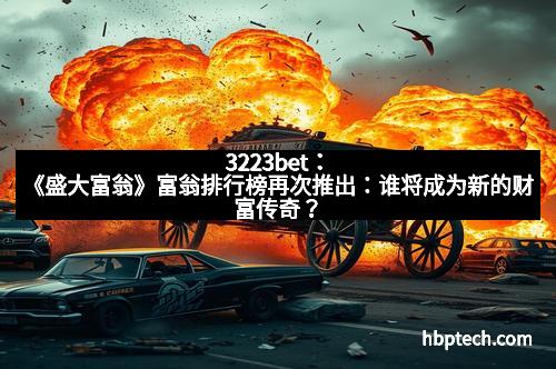 3223bet：《盛大富翁》富翁排行榜再次推出：谁将成为新的财富传奇？
